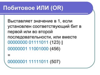 Побитовое ИЛИ (OR)
Выставляет значение в 1, если
установлен соответствующий бит в
первой или во второй
последовательности, или вместе
00000000 01111011 (123) |
00000001 11001000 (456)
=
00000001 11111011 (507)
 