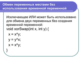 Обмен переменных местами без
использования временной переменной
Исключающее ИЛИ может быть использовано
для обмена двух переменных без создания
временной переменной:
void xorSwap(int x, int y) {
x = x^y;
y = y^x;
x = x^y;
}
 