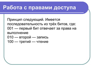 Работа с правами доступа
Принцип следующий. Имеется
последовательность из трёх битов, где:
001 — первый бит отвечает за права на
выполнение
010 — второй — запись
100 — третий — чтение
 