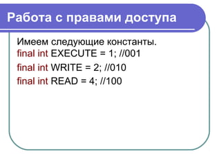 Работа с правами доступа
Имеем следующие константы.
final int EXECUTE = 1; //001
final int WRITE = 2; //010
final int READ = 4; //100
 