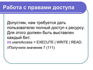 Работа с правами доступа
Допустим, нам требуется дать
пользователю полный доступ к ресурсу.
Для этого должен быть выставлен
каждый бит:
int usersAccess = EXECUTE | WRITE | READ;
//Получили значение 7 (111)
 