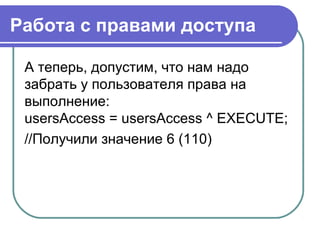 Работа с правами доступа
А теперь, допустим, что нам надо
забрать у пользователя права на
выполнение:
usersAccess = usersAccess ^ EXECUTE;
//Получили значение 6 (110)
 