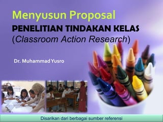 Menyusun Proposal
PENELITIAN TINDAKAN KELAS
(Classroom Action Research)
Disarikan dari berbagai sumber referensi
Dr. MuhammadYusro
 