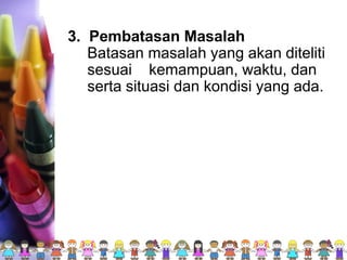 3. Pembatasan Masalah
Batasan masalah yang akan diteliti
sesuai kemampuan, waktu, dan
serta situasi dan kondisi yang ada.
 