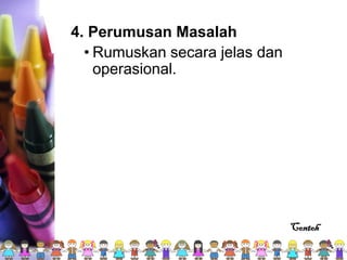 4. Perumusan Masalah
• Rumuskan secara jelas dan
operasional.
Contoh
 