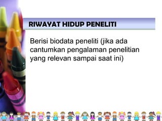 RIWAYAT HIDUP PENELITI
Berisi biodata peneliti (jika ada
cantumkan pengalaman penelitian
yang relevan sampai saat ini)
 
