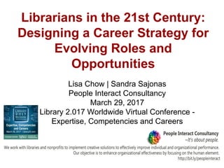 Librarians in the 21st Century:
Designing a Career Strategy for
Evolving Roles and
Opportunities
Lisa Chow | Sandra Sajonas
People Interact Consultancy
March 29, 2017
Library 2.017 Worldwide Virtual Conference -
Expertise, Competencies and Careers
 