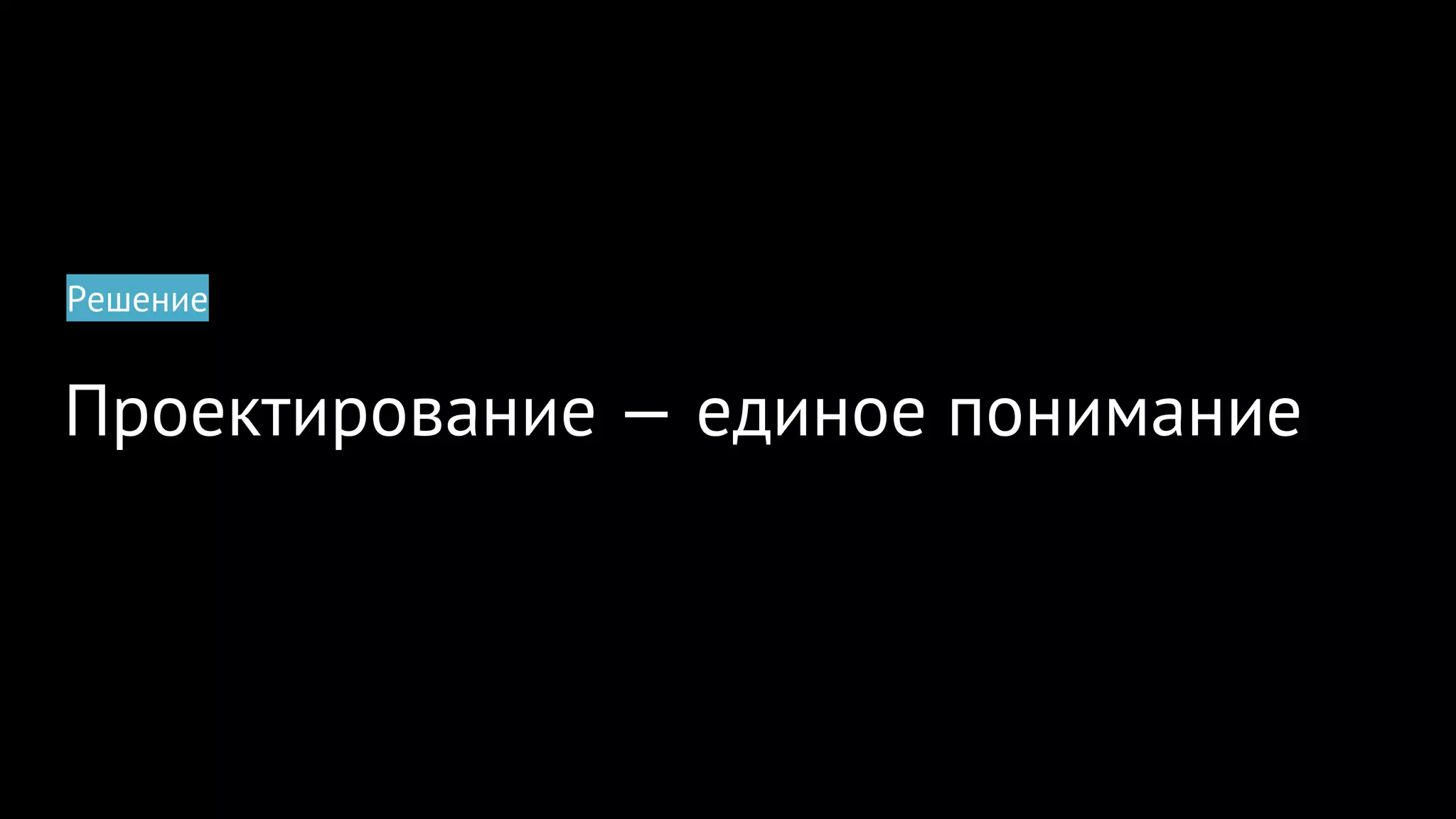 Проектирование — единое понимание
Решение
 