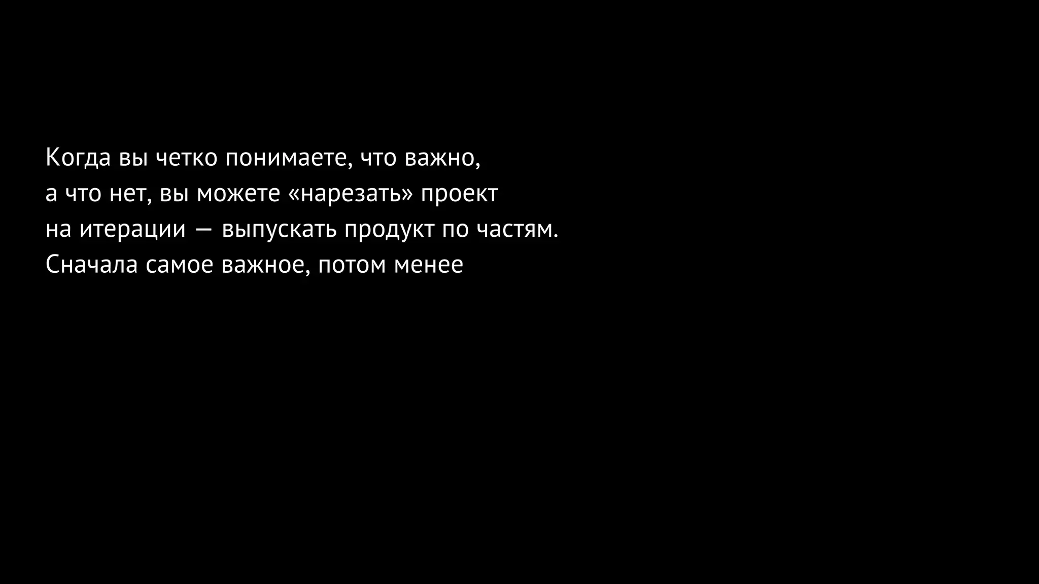Когда вы четко понимаете, что важно,
а что нет, вы можете «нарезать» проект
на итерации — выпускать продукт по частям.
Сначала самое важное, потом менее
 