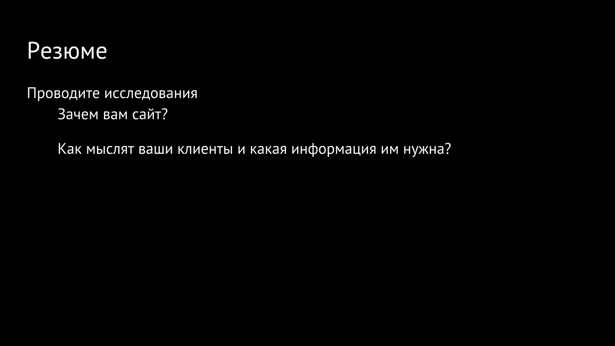 Резюме
Проводите исследования
Зачем вам сайт?
Как мыслят ваши клиенты и какая информация им нужна?
 