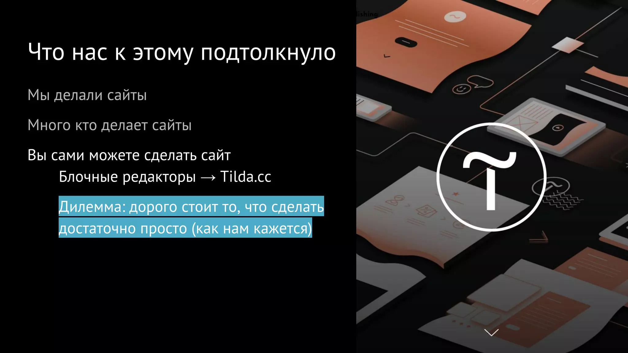 Что нас к этому подтолкнуло
Мы делали сайты
Много кто делает сайты
Вы сами можете сделать сайт
Блочные редакторы → Tilda.cc
Дилемма: дорого стоит то, что сделать
достаточно просто (как нам кажется)
 