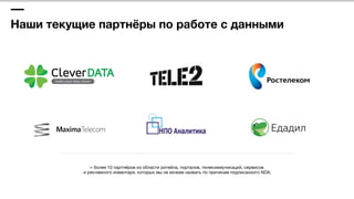 Наши текущие партнёры по работе с данными
+ более 10 партнёров из области ритейла, порталов, телекоммуникаций, сервисов 
и рекламного инвентаря, которых мы не можем назвать по причинам подписанного NDA.
 