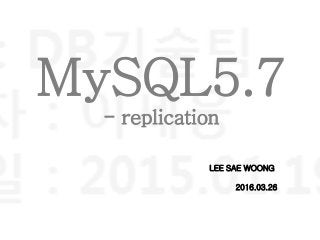 MySQL5.7
- replication
LEE SAE WOONG
2016.03.26
 