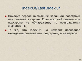 IndexOf/LastIndexOf
 Находит первое вхождение заданной подстроки
или символа в строке. Если искомый символ или
подстрока не обнаружены, то возвращается
значение -1.
 То же, что IndexOf, но находит последнее
вхождение символа или подстроки, а не первое
11
 