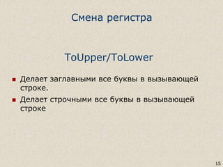 ToUpper/ToLower
 Делает заглавными все буквы в вызывающей
строке.
 Делает строчными все буквы в вызывающей
строке
15
Смена регистра
 