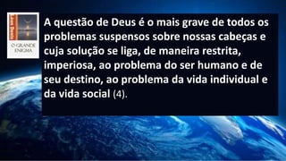 A questão de Deus é o mais grave de todos os
problemas suspensos sobre nossas cabeças e
cuja solução se liga, de maneira restrita,
imperiosa, ao problema do ser humano e de
seu destino, ao problema da vida individual e
da vida social (4).
 