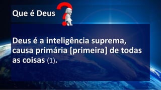 Que é Deus
Deus é a inteligência suprema,
causa primária [primeira] de todas
as coisas (1).
 
