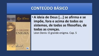 CONTEÚDO BÁSICO
•A ideia de Deus [...] se afirma e se
impõe, fora e acima de todos os
sistemas, de todas as filosofias, de
todas as crenças.
Léon Denis: O grande enigma. Cap. 5
 