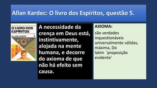 Allan Kardec: O livro dos Espíritos, questão 5.
A necessidade da
crença em Deus está,
instintivamente,
alojada na mente
humana, e decorre
do axioma de que
não há efeito sem
causa.
AXIOMA:
são verdades
inquestionáveis
universalmente válidas,
máxima, Do
latim 'proposição
evidente'
 
