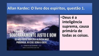 Allan Kardec: O livro dos espíritos, questão 1.
•Deus é a
inteligência
suprema, causa
primária de
todas as coisas.
 