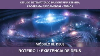 MÓDULO III: DEUS
ROTEIRO 1: EXISTÊNCIA DE DEUS
ESTUDO SISTEMATIZADO DA DOUTRINA ESPÍRITA
PROGRAMA FUNDAMENTAL - TOMO I
 