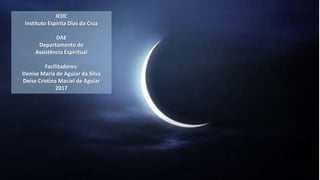 IEDC
Instituto Espírita Dias da Cruz
DAE
Departamento de
Assistência Espiritual
Facilitadores:
Denise Maria de Aguiar da Silva
Deise Cristina Maciel de Aguiar
2017
 