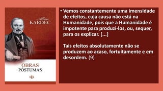 • Vemos constantemente uma imensidade
de efeitos, cuja causa não está na
Humanidade, pois que a Humanidade é
impotente para produzi-los, ou, sequer,
para os explicar. [...]
Tais efeitos absolutamente não se
produzem ao acaso, fortuitamente e em
desordem. (9)
 