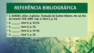REFERÊNCIA BIBLIOGRÁFICA
• 1. KARDEC, Allan. A gênese. Tradução de Guillon Ribeiro. 48. ed. Rio
de Janeiro: FEB, 2005. Cap. 2, item 2, p. 53.
• 2. ______. Item 3, p. 53-54.
• 3. ______. Item 5, p. 54.
• 4. ______. Item 6, p. 55-56.
• 5. ______. Item 7, p. 55.
 