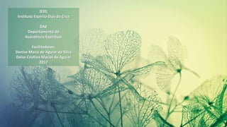 IEDC
Instituto Espírita Dias da Cruz
DAE
Departamento de
Assistência Espiritual
Facilitadores:
Denise Maria de Aguiar da Silva
Deise Cristina Maciel de Aguiar
2017
 