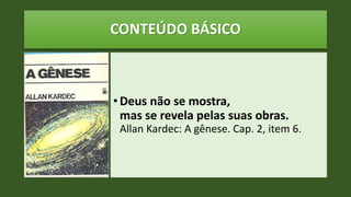 CONTEÚDO BÁSICO
•Deus não se mostra,
mas se revela pelas suas obras.
Allan Kardec: A gênese. Cap. 2, item 6.
 
