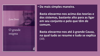 • Da mais simples maneira.
Basta elevarmo-nos acima das teorias e
dos sistemas, bastante alto para as ligar
em seu conjunto e pelo que têm de
comum.
Basta elevarmo-nos até à grande Causa,
na qual tudo se resume e tudo se explica
(10).
 