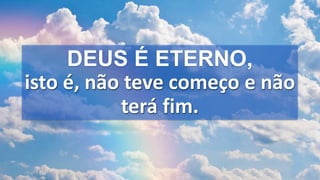 DEUS É ETERNO,
isto é, não teve começo e não
terá fim.
 