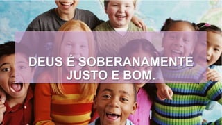 DEUS É SOBERANAMENTE
JUSTO E BOM.
 