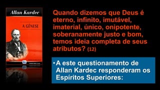 Quando dizemos que Deus é
eterno, infinito, imutável,
imaterial, único, onipotente,
soberanamente justo e bom,
temos ideia completa de seus
atributos? (12)
•A este questionamento de
Allan Kardec responderam os
Espíritos Superiores:
 