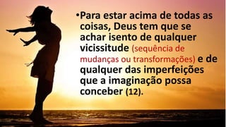 •Para estar acima de todas as
coisas, Deus tem que se
achar isento de qualquer
vicissitude (sequência de
mudanças ou transformações) e de
qualquer das imperfeições
que a imaginação possa
conceber (12).
 