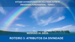 MÓDULO III: DEUS
ROTEIRO 3: ATRIBUTOS DA DIVINDADE
ESTUDO SISTEMATIZADO DA DOUTRINA ESPÍRITA
PROGRAMA FUNDAMENTAL - TOMO I
 