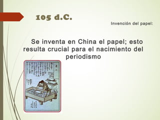 105 d.C.
Invención del papel:
Se inventa en China el papel; esto
resulta crucial para el nacimiento del
periodismo
 