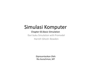 Simulasi Komputer
Chapter 03.Basic SImulation
Dari buku Simulation with Promodel
Harrell−Ghosh−Bowden
Dipresentasikan Oleh
Rio Aurachman, MT
 