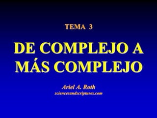 TEMA 3
DE COMPLEJO A
MÁS COMPLEJO
Ariel A. Roth
sciencesandscriptures.com
 