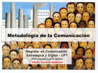 Metodología de la Comunicación
Magíster en Comunicación
Estratégica y Digital - UFT
Prof. Marcelo Luis B. Santos
Visión General Métodos
 
