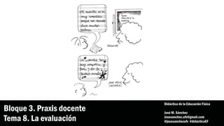 Bloque 3. Praxis docente
Tema 8. La evaluación
Didáctica de la Educación Física
José M. Sánchez
Josesanchez.ufv@gmail.com
@josesanchezufv #didácticaEF
 