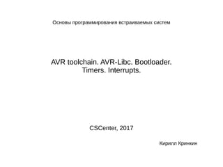 Основы программирования встраиваемых систем
AVR toolchain. AVR-Libc. Bootloader.
Timers. Interrupts.
CSCenter, 2017
Кирилл Кринкин
 