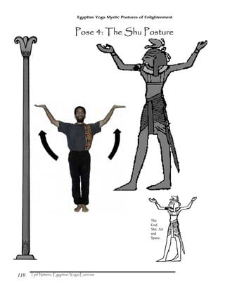 110
Egyptian Yoga Mystic Postures of Enlightenment
The
God
Shu: Air
and
Space.
Pose 4: The Shu PosturePose 4: The Shu PosturePose 4: The Shu PosturePose 4: The Shu Posture
 