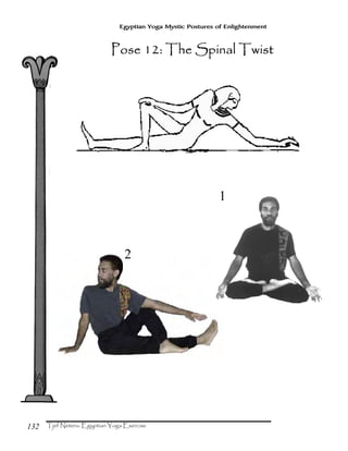 132
Egyptian Yoga Mystic Postures of Enlightenment
1
2
Pose 12: The Spinal TwistPose 12: The Spinal TwistPose 12: The Spinal TwistPose 12: The Spinal Twist
 