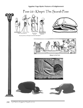 160
Egyptian Yoga Mystic Postures of Enlightenment
Pose 26Pose 26Pose 26Pose 26–––– Khepri: The Scarab PoseKhepri: The Scarab PoseKhepri: The Scarab PoseKhepri: The Scarab Pose
 