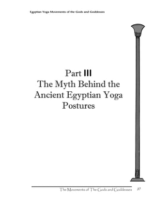 37
Egyptian Yoga Movements of the Gods and Goddesses
Part III
The Myth Behind the
Ancient Egyptian Yoga
Postures
 