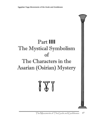 47
Egyptian Yoga Movements of the Gods and Goddesses
Part IIII
The Mystical Symbolism
of
The Characters in the
Asarian (Osirian) Mystery
 