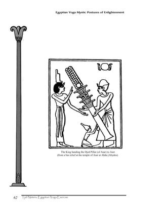 62
Egyptian Yoga Mystic Postures of Enlightenment
The King handing the Djed Pillar (of Asar) to Aset
(from a bas relief at the temple of Asar at Abdu (Abydos).
 