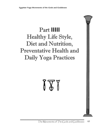 63
Egyptian Yoga Movements of the Gods and Goddesses
Part IIIII
Healthy Life Style,
Diet and Nutrition,
Preventative Health and
Daily Yoga Practices
 