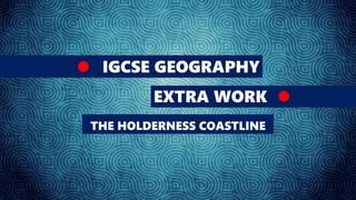 IGCSE GEOGRAPHY
EXTRA WORK
THE HOLDERNESS COASTLINE
 